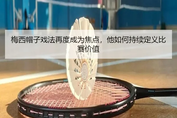 梅西帽子戏法再度成为焦点，他如何持续定义比赛价值