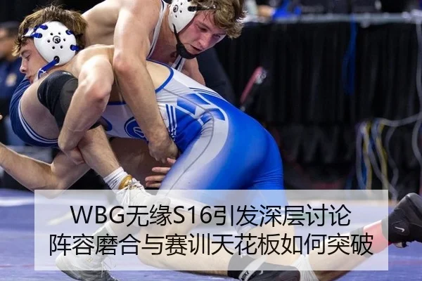 WBG无缘S16引发深层讨论 阵容磨合与赛训天花板如何突破